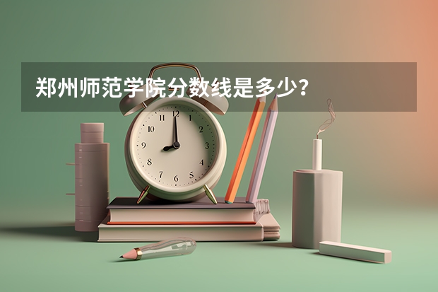 郑州师范学院分数线是多少？