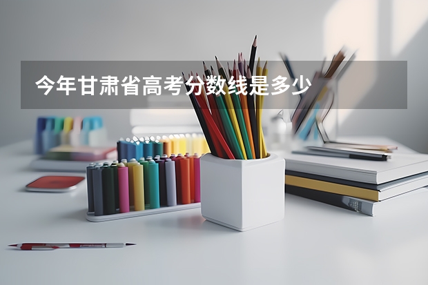 今年甘肃省高考分数线是多少