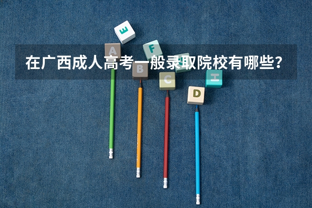 在广西成人高考一般录取院校有哪些？
