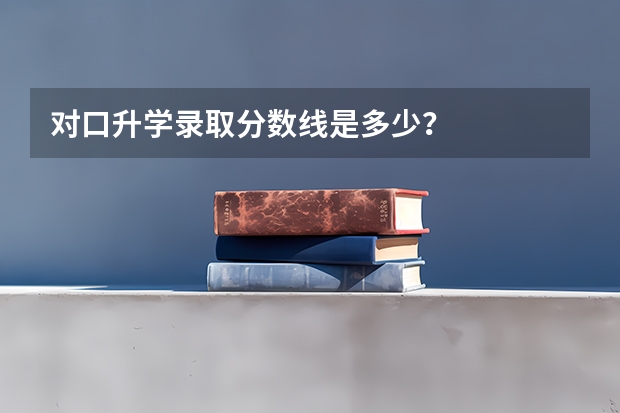对口升学录取分数线是多少？