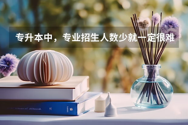 专升本中，专业招生人数少就一定很难考上吗？