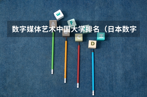 数字媒体艺术中国大学排名（日本数字媒体艺术专业大学排名）
