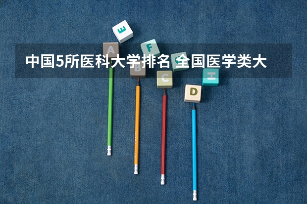 中国5所医科大学排名 全国医学类大学排名最新排名