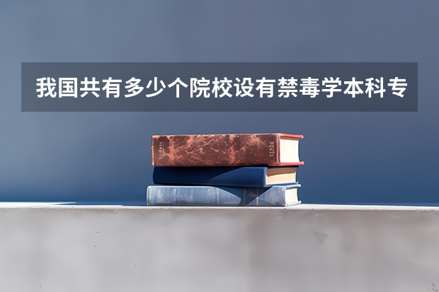 我国共有多少个院校设有禁毒学本科专业