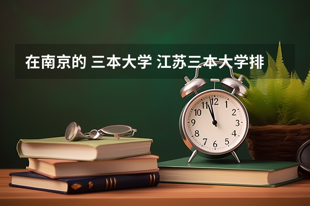 在南京的 三本大学 江苏三本大学排名一览表