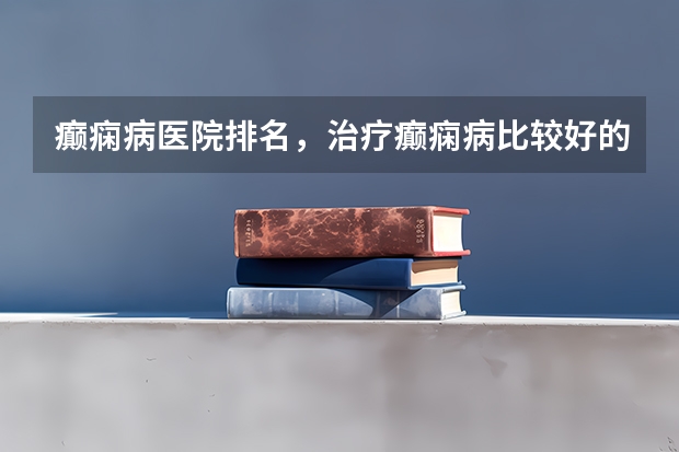 癫痫病医院排名，治疗癫痫病比较好的医院有哪些？