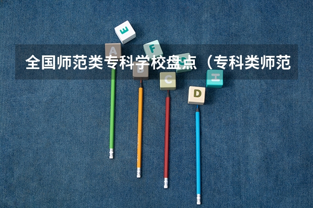 全国师范类专科学校盘点（专科类师范院校排名）
