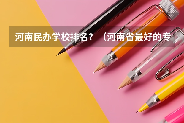 河南民办学校排名？（河南省最好的专科学校的排名）