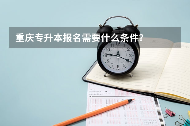 重庆专升本报名需要什么条件？