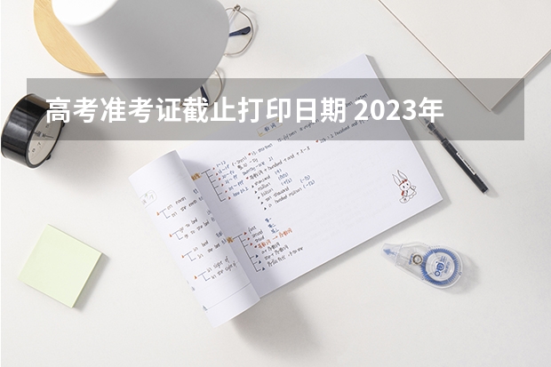 高考准考证截止打印日期 2023年高考打印准考证时间