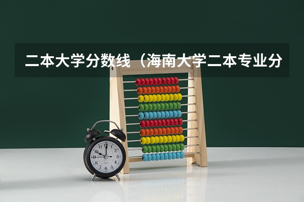 二本大学分数线（海南大学二本专业分数线）