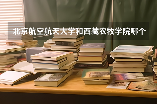 北京航空航天大学和西藏农牧学院哪个更好 历年录取分数线对比