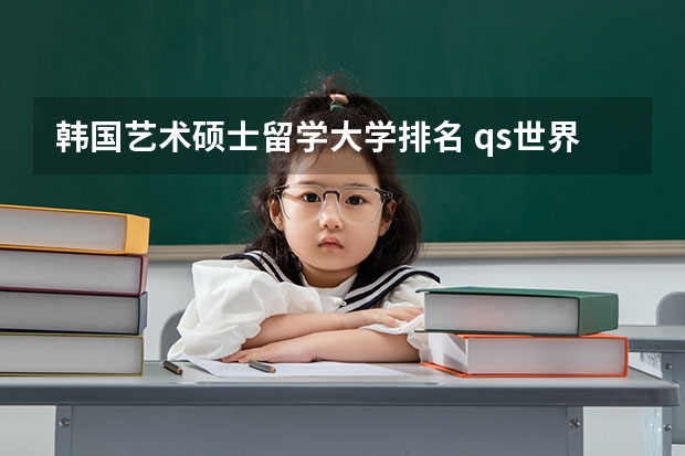 韩国艺术硕士留学大学排名 qs世界艺术类大学排名