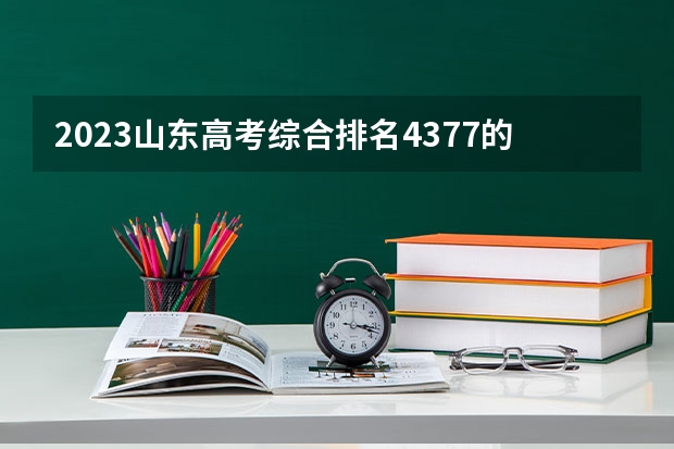2023山东高考综合排名4377的考生报什么大学 大学往年录取分数线