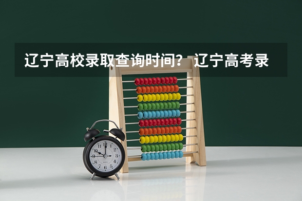 辽宁高校录取查询时间？ 辽宁高考录取结果查询