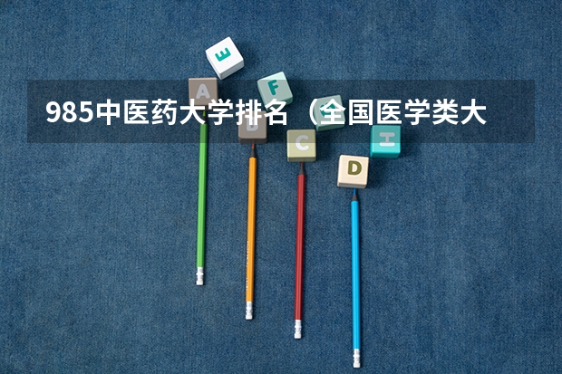 985中医药大学排名（全国医学类大学排名最新排名）