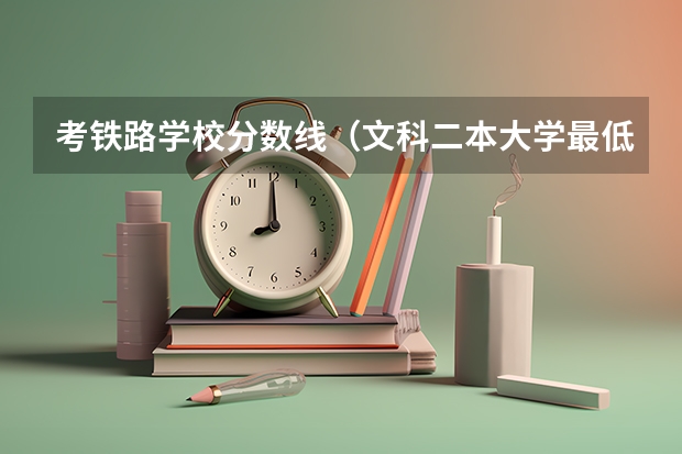 考铁路学校分数线（文科二本大学最低录取分数线）