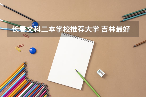 长春文科二本学校推荐大学 吉林最好的5所二本大学