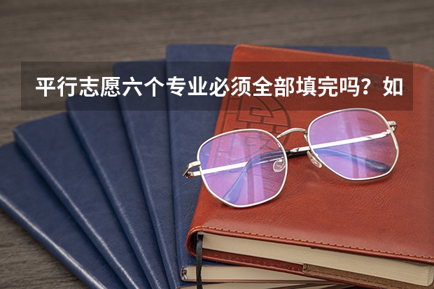 平行志愿六个专业必须全部填完吗？如果有的学校只有两个专业可供选择呢？