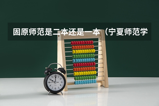 固原师范是二本还是一本（宁夏师范学院是一本还是二本）