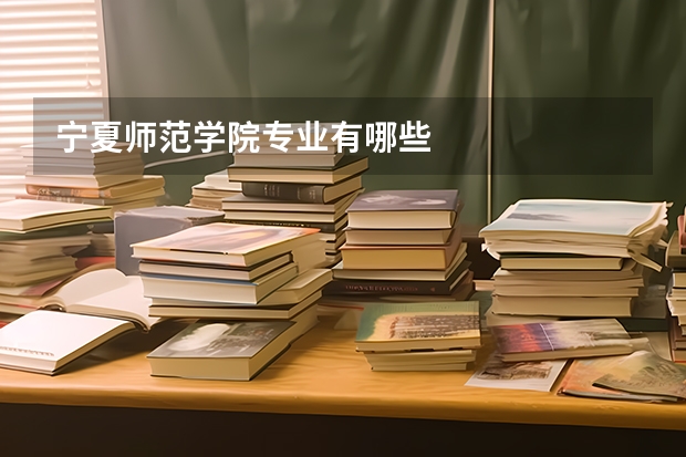 宁夏师范学院专业有哪些