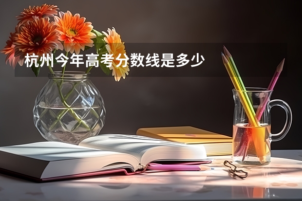 杭州今年高考分数线是多少