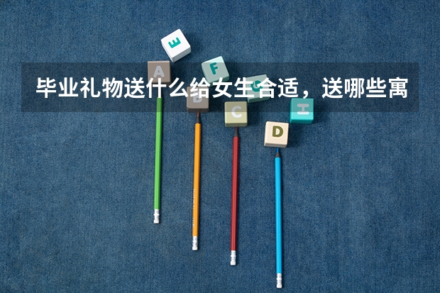 毕业礼物送什么给女生合适，送哪些寓意好