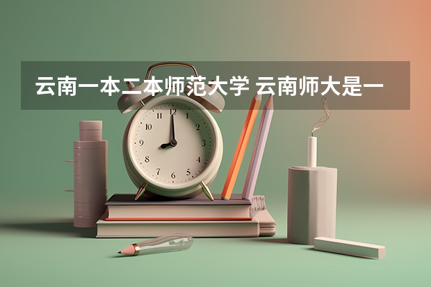云南一本二本师范大学 云南师大是一本还是二本