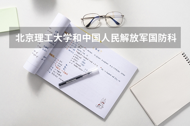 北京理工大学和中国人民解放军国防科技大学哪个更好 历年录取分数线对比