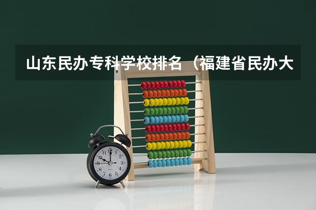 山东民办专科学校排名（福建省民办大专学校排名是怎样的？）
