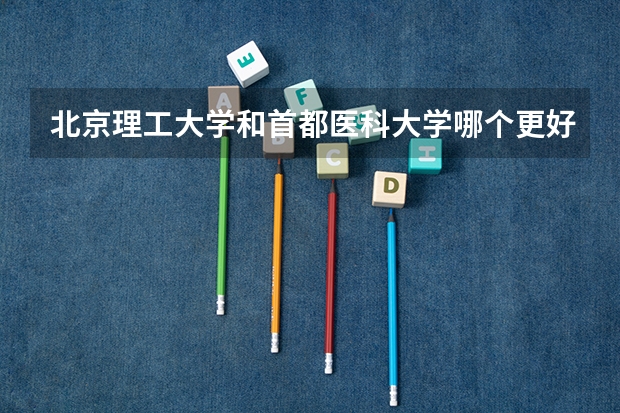 北京理工大学和首都医科大学哪个更好 历年录取分数线对比