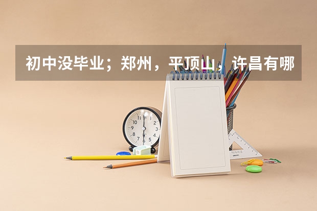 初中没毕业；郑州，平顶山，许昌有哪些公办技校可以上？