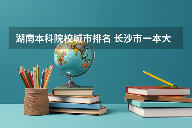 湖南本科院校城市排名 长沙市一本大学排名一览表