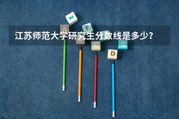 江苏师范大学研究生分数线是多少？