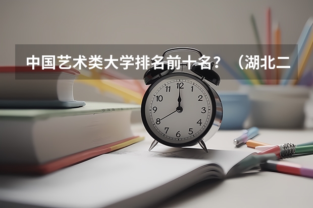 中国艺术类大学排名前十名？（湖北二本美术学院排名）