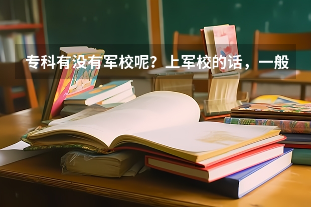 专科有没有军校呢？上军校的话，一般需要多少分才可以呢？