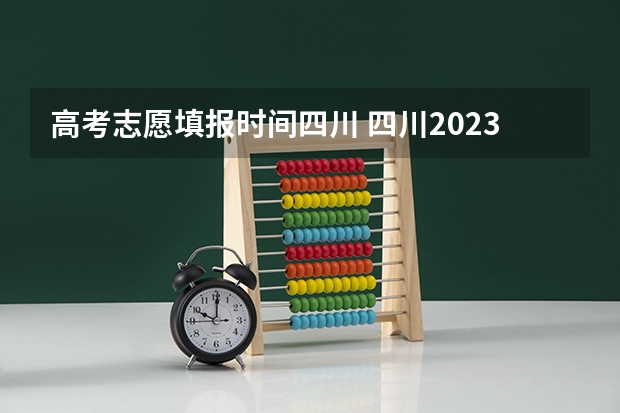 高考志愿填报时间四川 四川2023填报志愿时间