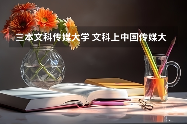 三本文科传媒大学 文科上中国传媒大学的分数