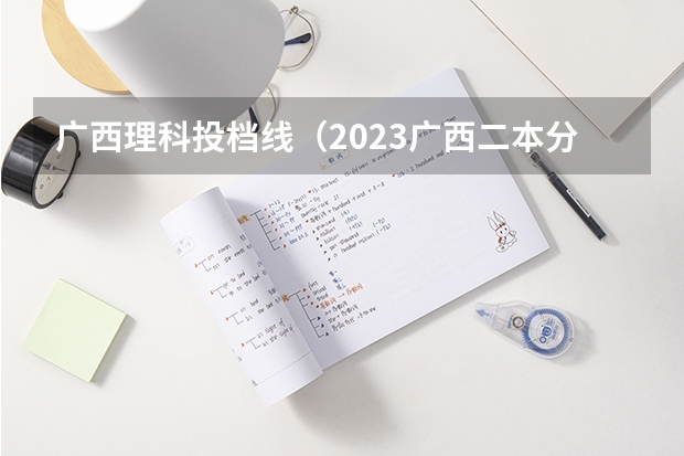广西理科投档线（2023广西二本分数线）