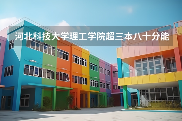河北科技大学理工学院超三本八十分能上吗?