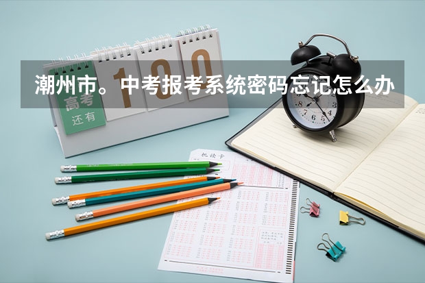 潮州市。中考报考系统密码忘记怎么办？