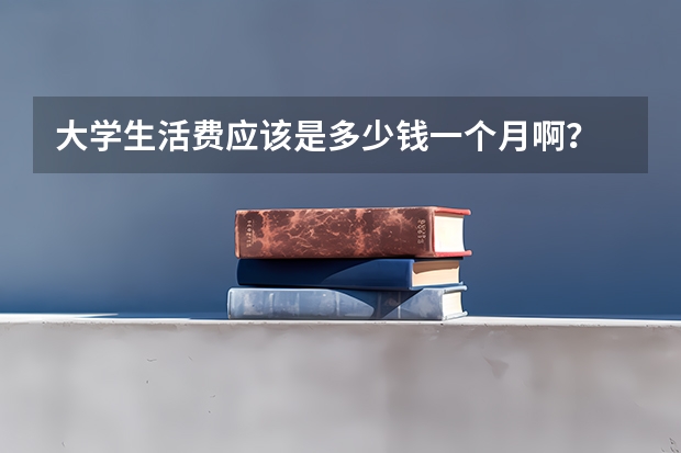 大学生活费应该是多少钱一个月啊？