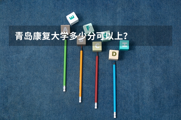 青岛康复大学多少分可以上？