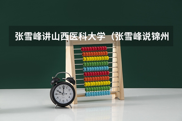 张雪峰讲山西医科大学（张雪峰说锦州医科大学面积）