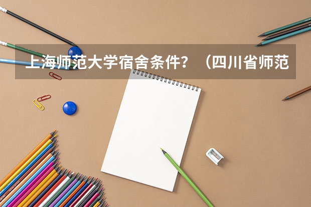 上海师范大学宿舍条件？（四川省师范大学宿舍条件？）