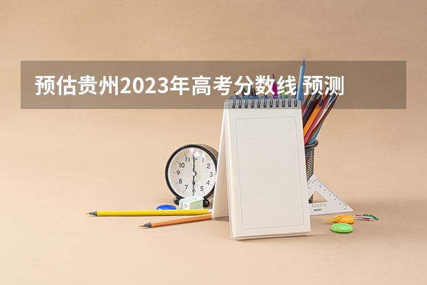 预估贵州2023年高考分数线 预测：2023年贵州高考分数线预测？