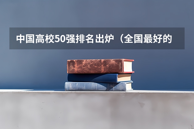 中国高校50强排名出炉（全国最好的民办本科大学排名）