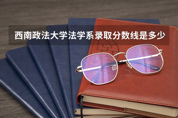 西南政法大学法学系录取分数线是多少