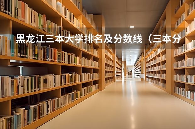黑龙江三本大学排名及分数线（三本分数线）