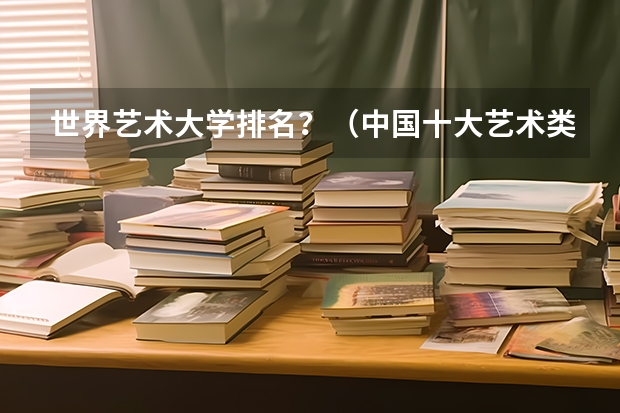 世界艺术大学排名？（中国十大艺术类学院排名）